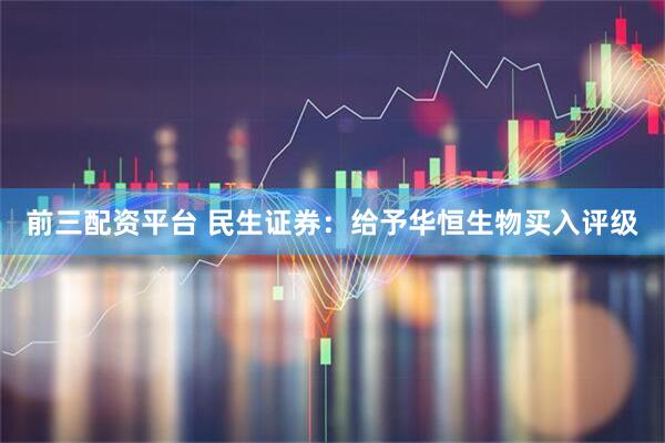 前三配资平台 民生证券：给予华恒生物买入评级