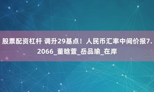 股票配资杠杆 调升29基点！人民币汇率中间价报7.2066_董晗萱_岳品瑜_在岸