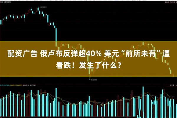 配资广告 俄卢布反弹超40% 美元“前所未有”遭看跌！发生了什么？