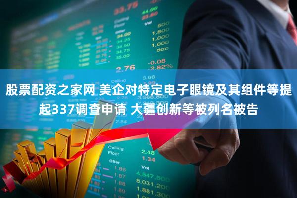 股票配资之家网 美企对特定电子眼镜及其组件等提起337调查申请 大疆创新等被列名被告