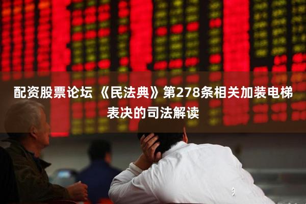 配资股票论坛 《民法典》第278条相关加装电梯表决的司法解读