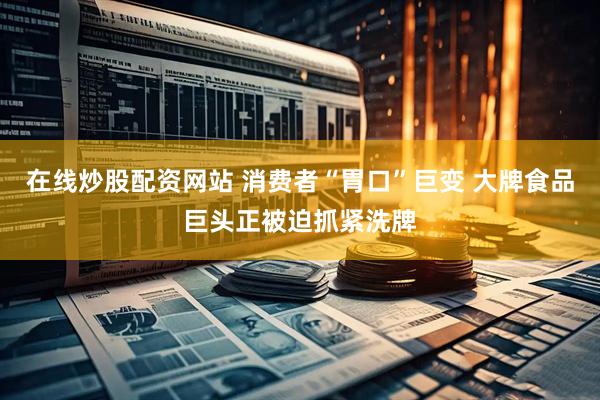 在线炒股配资网站 消费者“胃口”巨变 大牌食品巨头正被迫抓紧洗牌