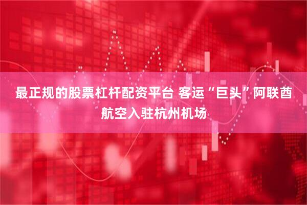 最正规的股票杠杆配资平台 客运“巨头”阿联酋航空入驻杭州机场