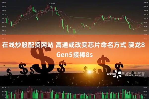 在线炒股配资网站 高通或改变芯片命名方式 骁龙8 Gen5接棒8s