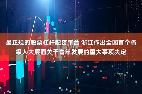 最正规的股票杠杆配资平台 浙江作出全国首个省级人大层面关于青年发展的重大事项决定