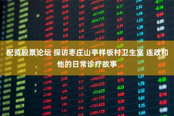 配资股票论坛 探访枣庄山亭样板村卫生室 连政和他的日常诊疗故事
