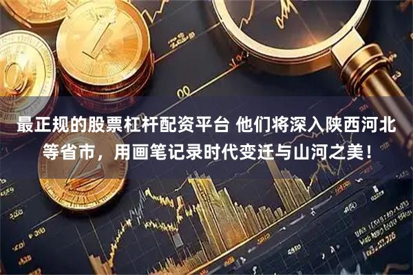 最正规的股票杠杆配资平台 他们将深入陕西河北等省市，用画笔记录时代变迁与山河之美！