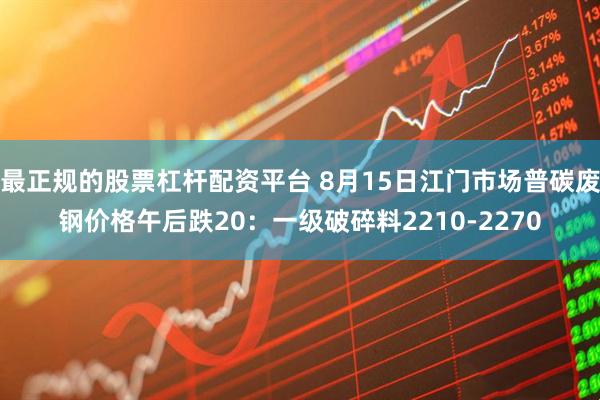 最正规的股票杠杆配资平台 8月15日江门市场普碳废钢价格午后跌20：一级破碎料2210-2270