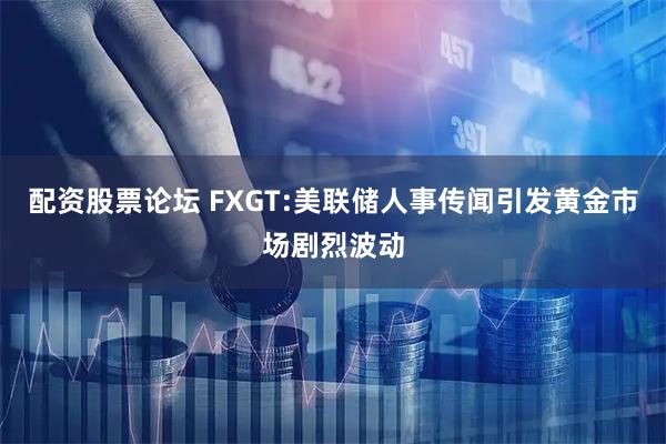 配资股票论坛 FXGT:美联储人事传闻引发黄金市场剧烈波动