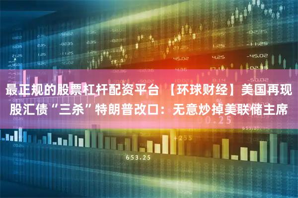 最正规的股票杠杆配资平台 【环球财经】美国再现股汇债“三杀”　特朗普改口：无意炒掉美联储主席