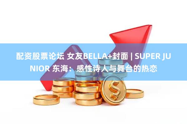 配资股票论坛 女友BELLA+封面 | SUPER JUNIOR 东海：感性诗人与舞台的热恋