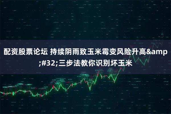 配资股票论坛 持续阴雨致玉米霉变风险升高&#32;三步法教你识别坏玉米